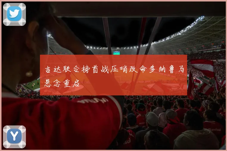 吉达联合榜首战压哨改命多纳鲁马悬念重启