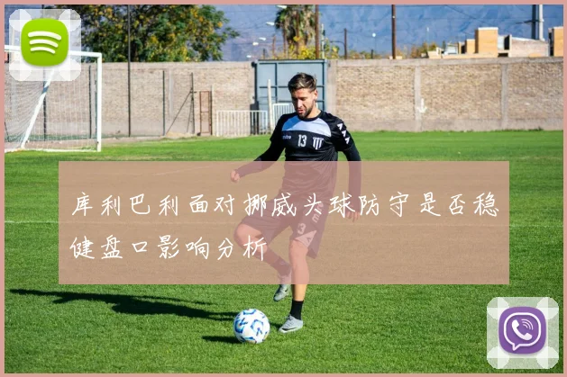 库利巴利面对挪威头球防守是否稳健盘口影响分析