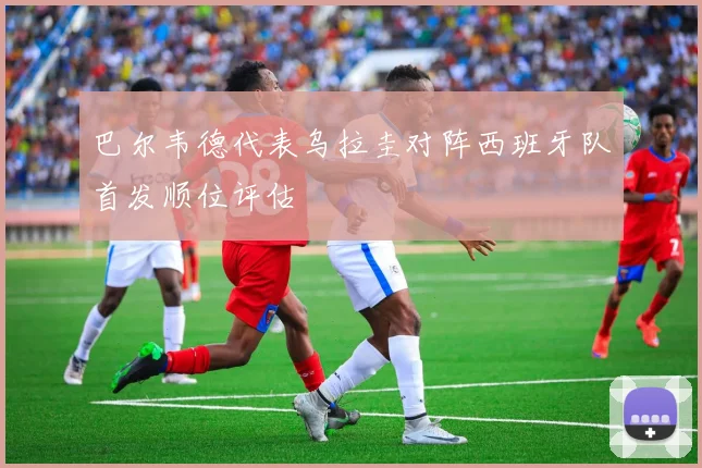 巴尔韦德代表乌拉圭对阵西班牙队首发顺位评估