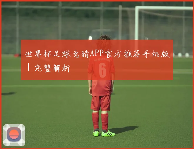 世界杯足球竞猜APP官方推荐手机版｜完整解析