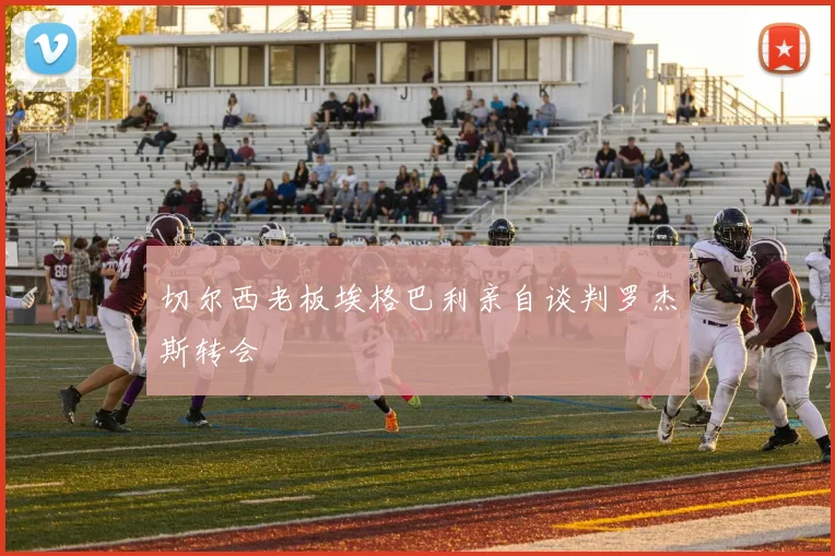 切尔西老板埃格巴利亲自谈判罗杰斯转会