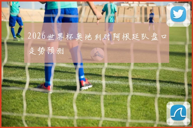 2026世界杯奥地利对阿根廷队盘口走势预测