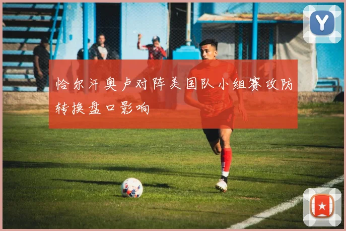 恰尔汗奥卢对阵美国队小组赛攻防转换盘口影响