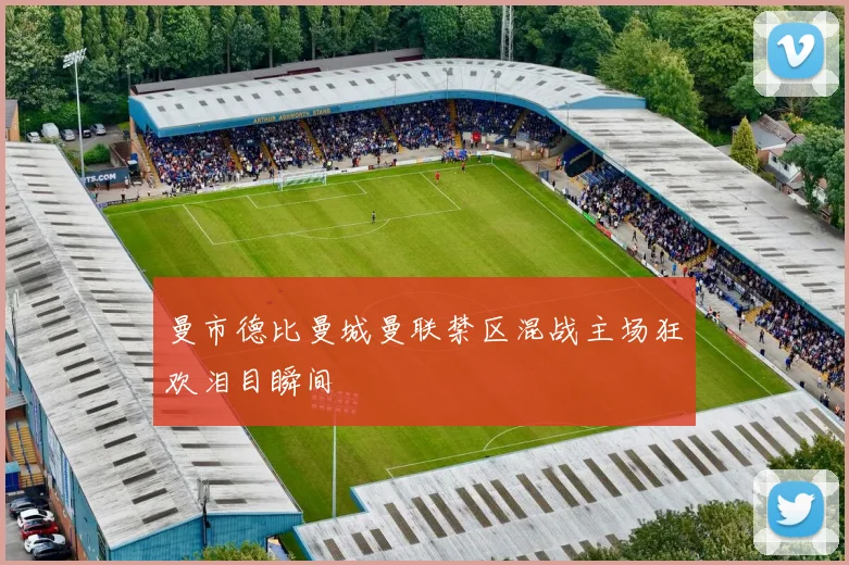 曼市德比曼城曼联禁区混战主场狂欢泪目瞬间